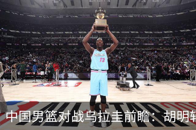 中国男篮对战乌拉圭前瞻：胡明轩与王俊杰加盟，内线轮换备受关注