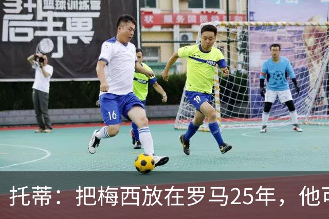 托蒂：把梅西放在罗马25年，他可能一个金球奖都拿不到