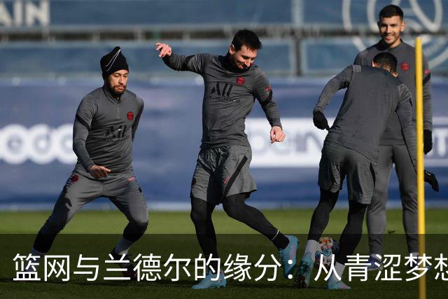 篮网与兰德尔的缘分：从青涩梦想到闪耀核心